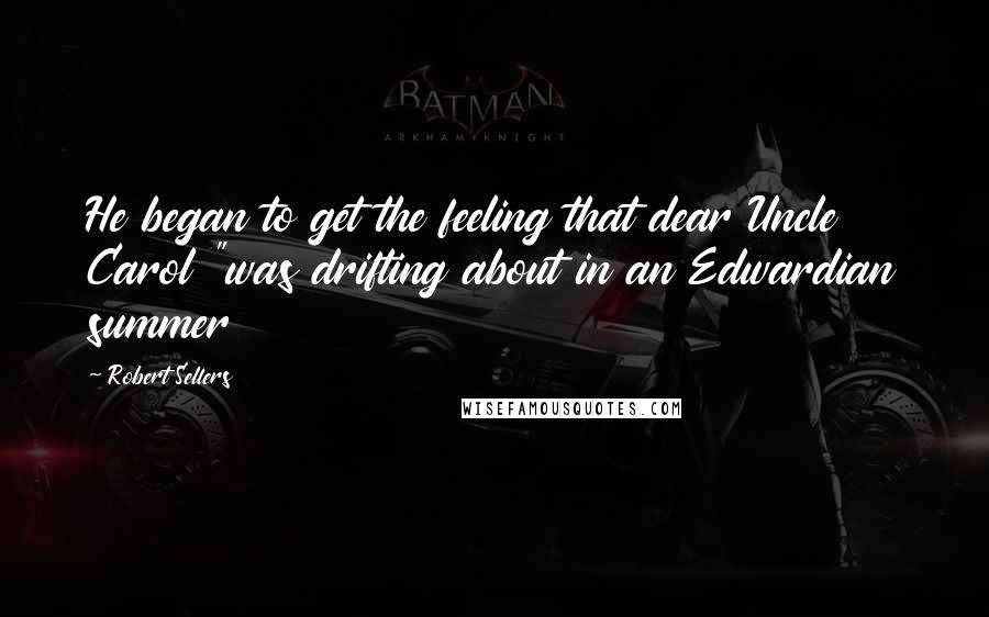 Robert Sellers Quotes: He began to get the feeling that dear Uncle Carol "was drifting about in an Edwardian summer