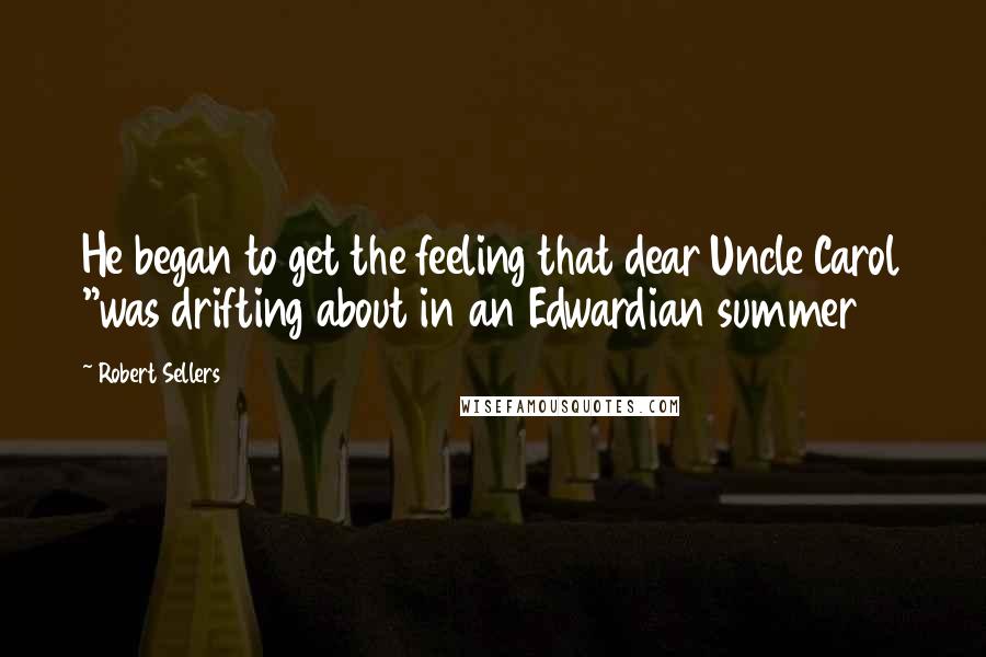 Robert Sellers Quotes: He began to get the feeling that dear Uncle Carol "was drifting about in an Edwardian summer