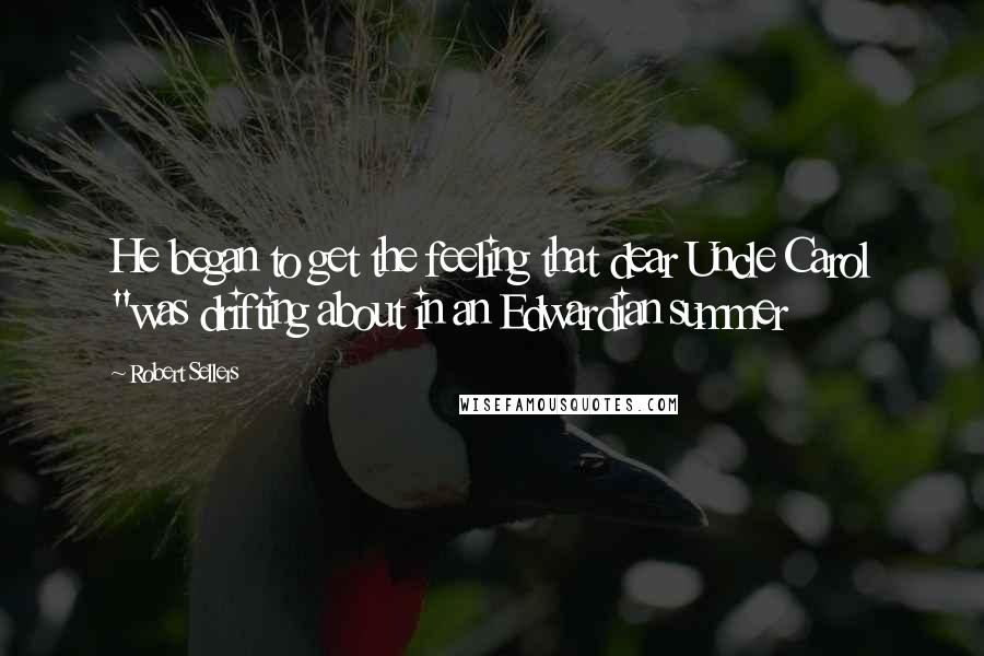 Robert Sellers Quotes: He began to get the feeling that dear Uncle Carol "was drifting about in an Edwardian summer