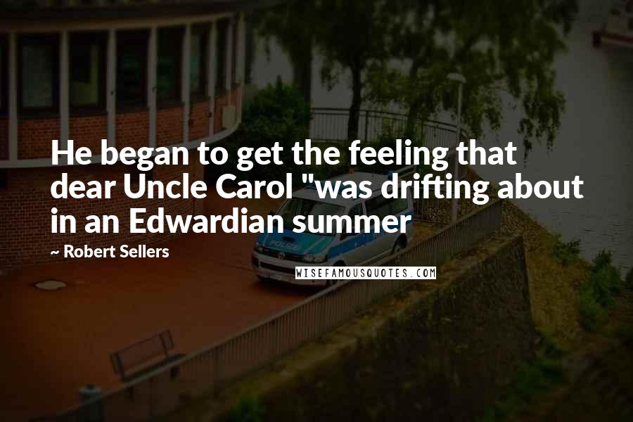 Robert Sellers Quotes: He began to get the feeling that dear Uncle Carol "was drifting about in an Edwardian summer