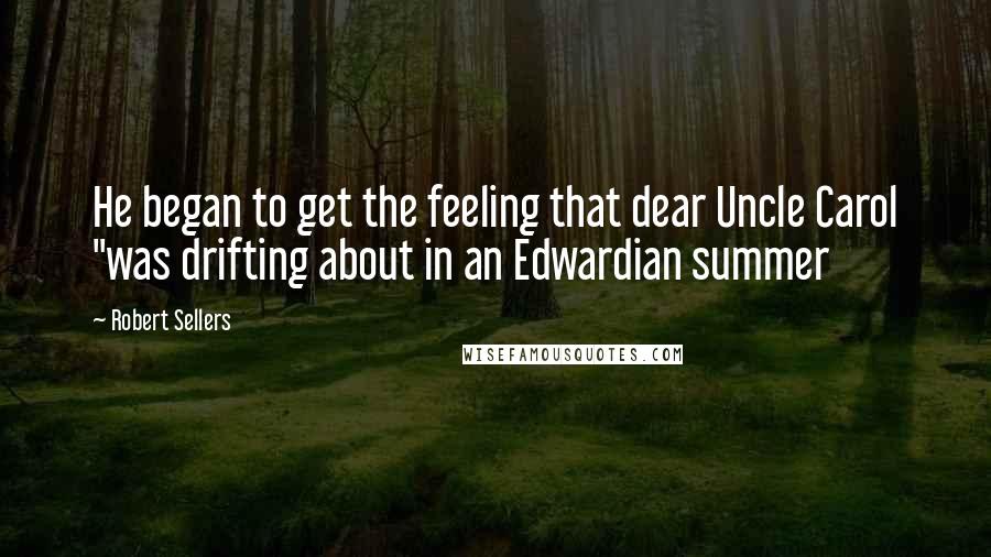 Robert Sellers Quotes: He began to get the feeling that dear Uncle Carol "was drifting about in an Edwardian summer