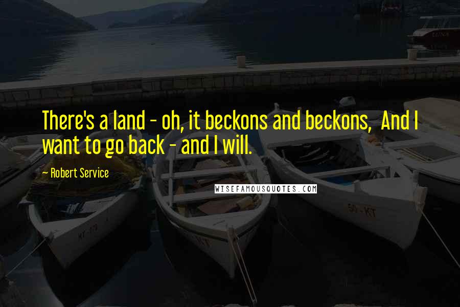 Robert Service Quotes: There's a land - oh, it beckons and beckons,  And I want to go back - and I will.