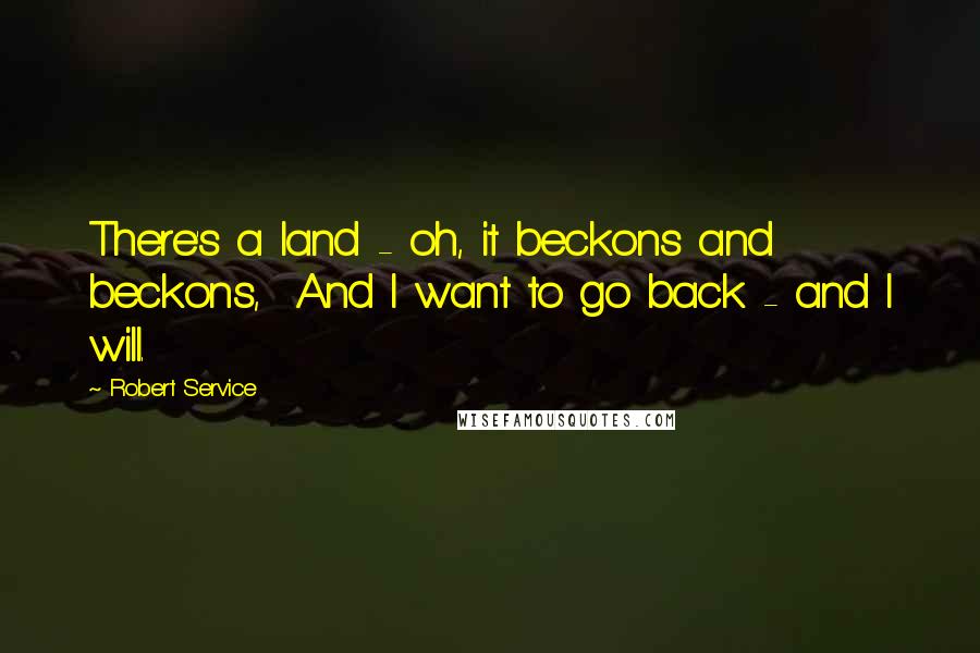 Robert Service Quotes: There's a land - oh, it beckons and beckons,  And I want to go back - and I will.