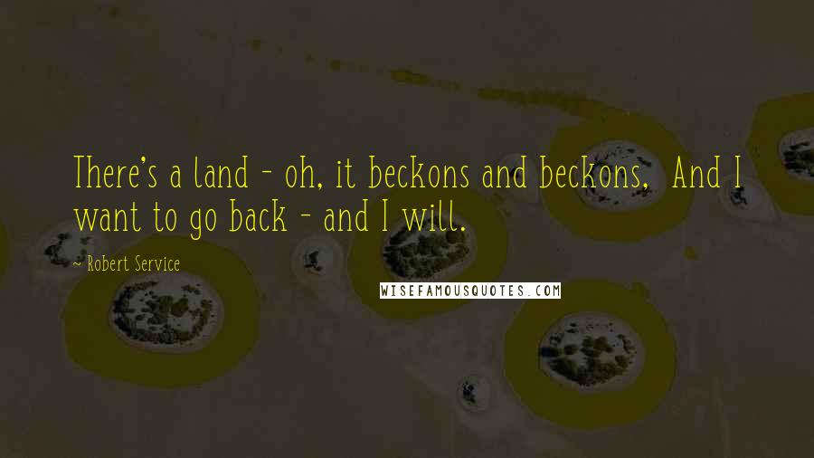 Robert Service Quotes: There's a land - oh, it beckons and beckons,  And I want to go back - and I will.