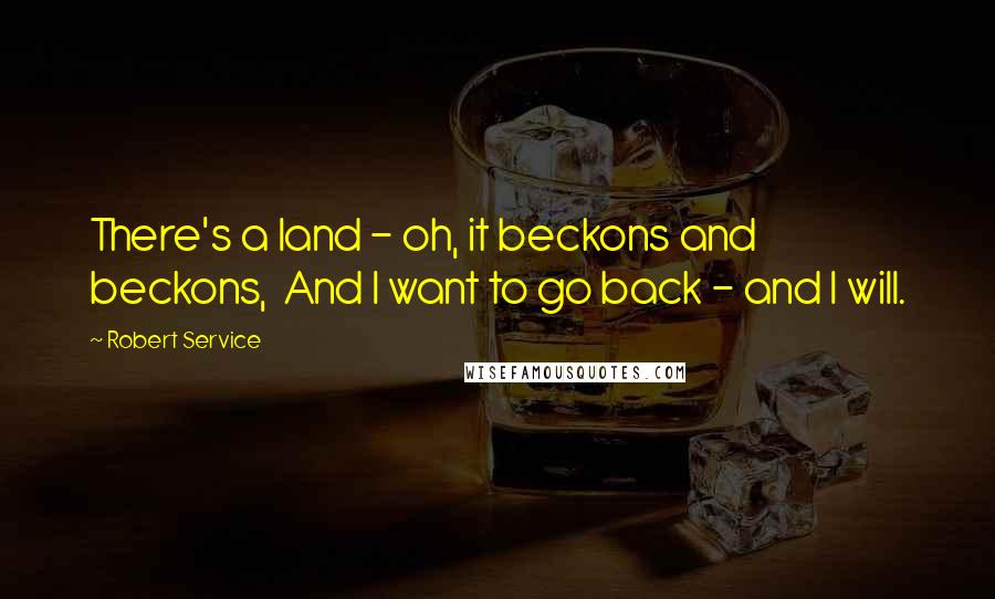 Robert Service Quotes: There's a land - oh, it beckons and beckons,  And I want to go back - and I will.