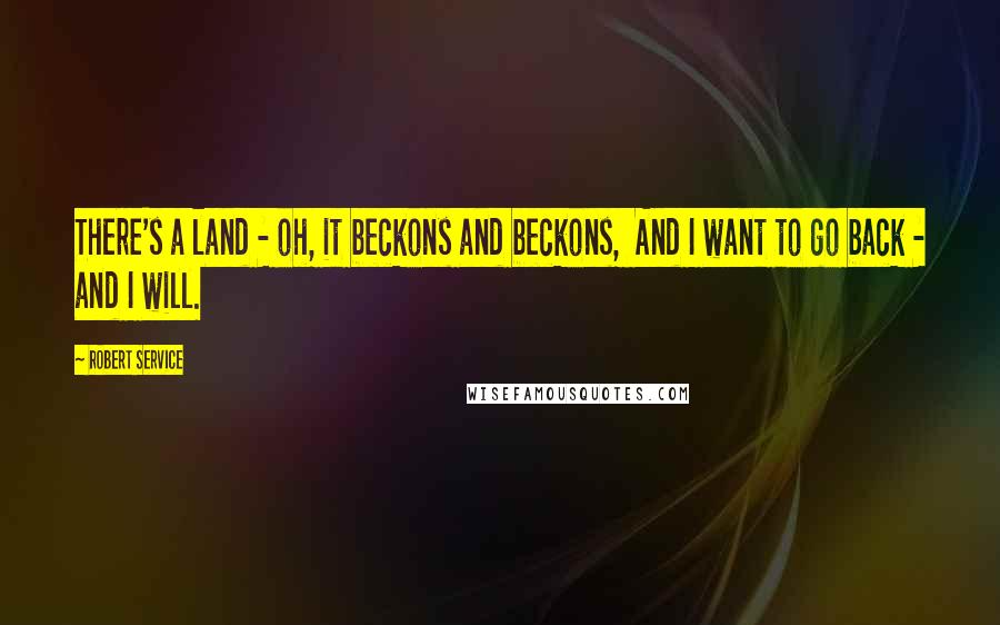 Robert Service Quotes: There's a land - oh, it beckons and beckons,  And I want to go back - and I will.