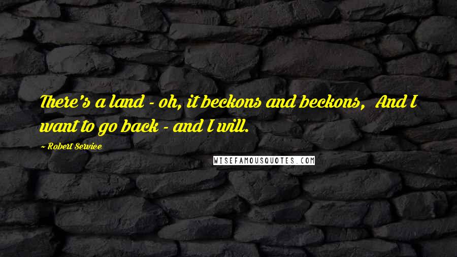 Robert Service Quotes: There's a land - oh, it beckons and beckons,  And I want to go back - and I will.