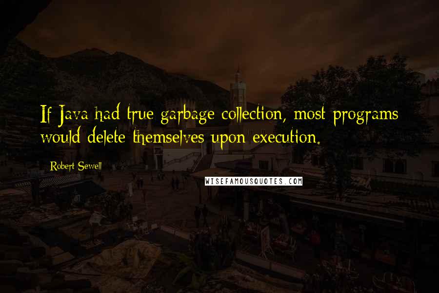 Robert Sewell Quotes: If Java had true garbage collection, most programs would delete themselves upon execution.