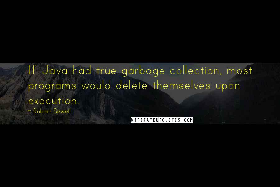 Robert Sewell Quotes: If Java had true garbage collection, most programs would delete themselves upon execution.