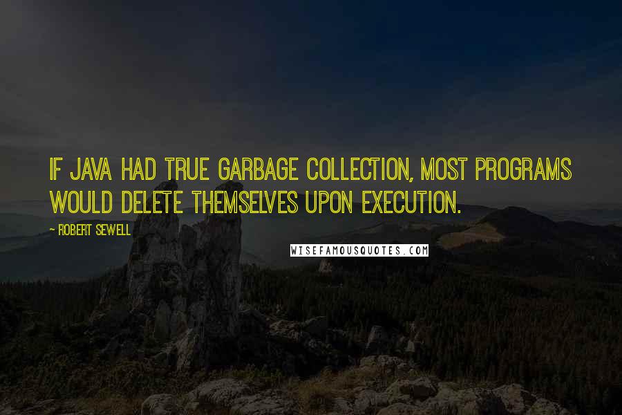 Robert Sewell Quotes: If Java had true garbage collection, most programs would delete themselves upon execution.