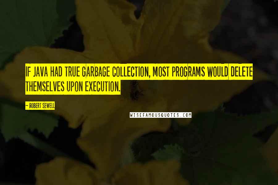 Robert Sewell Quotes: If Java had true garbage collection, most programs would delete themselves upon execution.