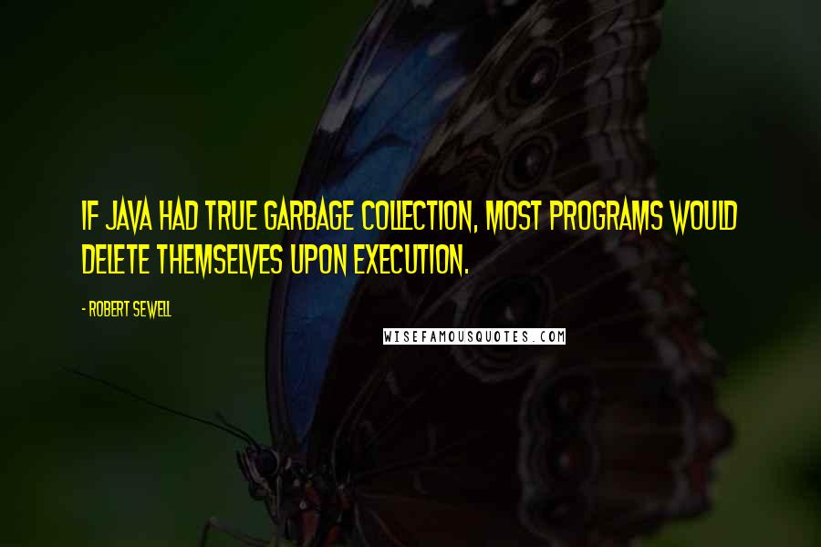 Robert Sewell Quotes: If Java had true garbage collection, most programs would delete themselves upon execution.