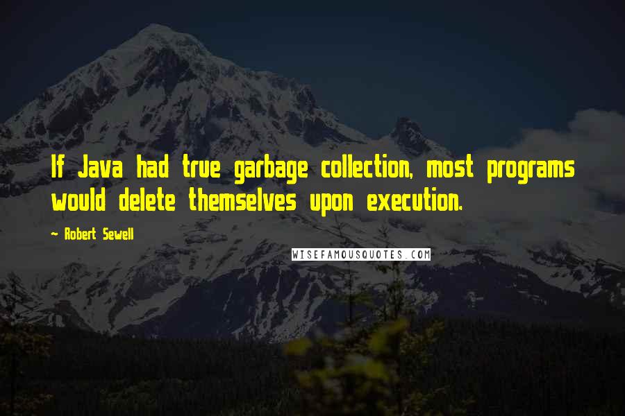 Robert Sewell Quotes: If Java had true garbage collection, most programs would delete themselves upon execution.