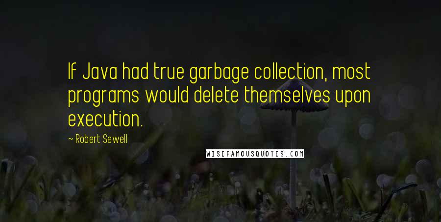 Robert Sewell Quotes: If Java had true garbage collection, most programs would delete themselves upon execution.