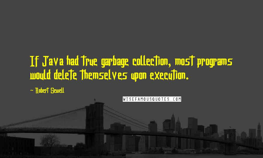 Robert Sewell Quotes: If Java had true garbage collection, most programs would delete themselves upon execution.