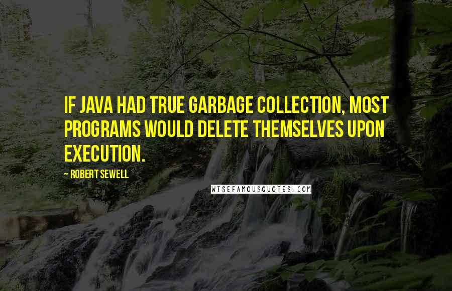 Robert Sewell Quotes: If Java had true garbage collection, most programs would delete themselves upon execution.