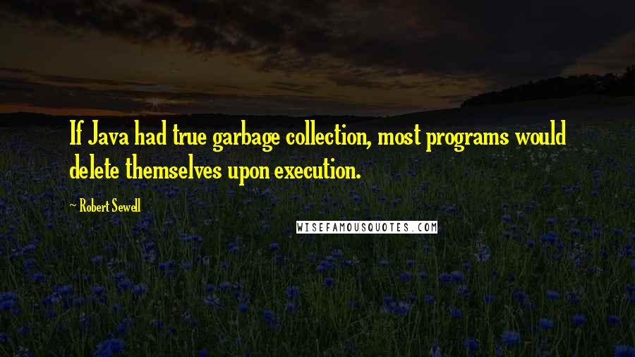 Robert Sewell Quotes: If Java had true garbage collection, most programs would delete themselves upon execution.