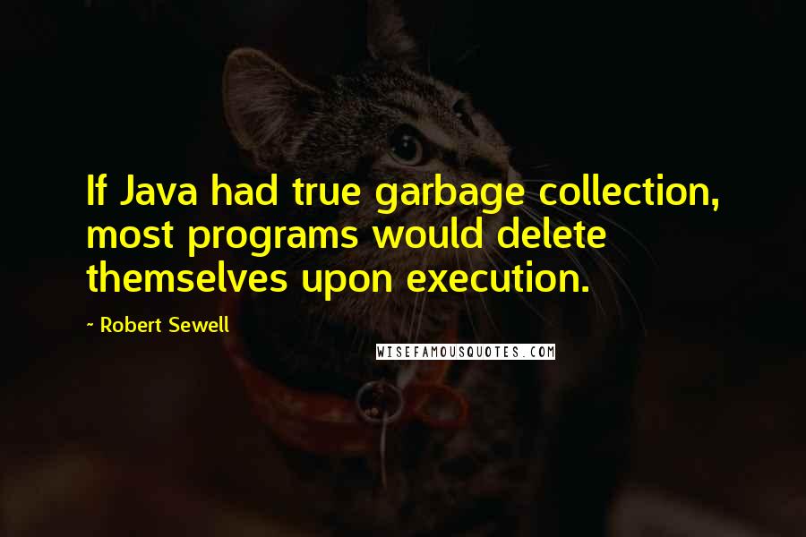 Robert Sewell Quotes: If Java had true garbage collection, most programs would delete themselves upon execution.