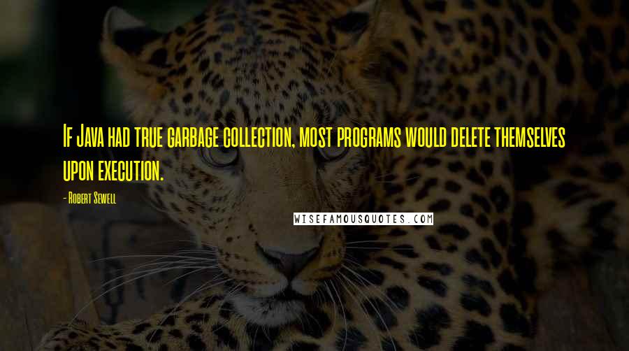 Robert Sewell Quotes: If Java had true garbage collection, most programs would delete themselves upon execution.