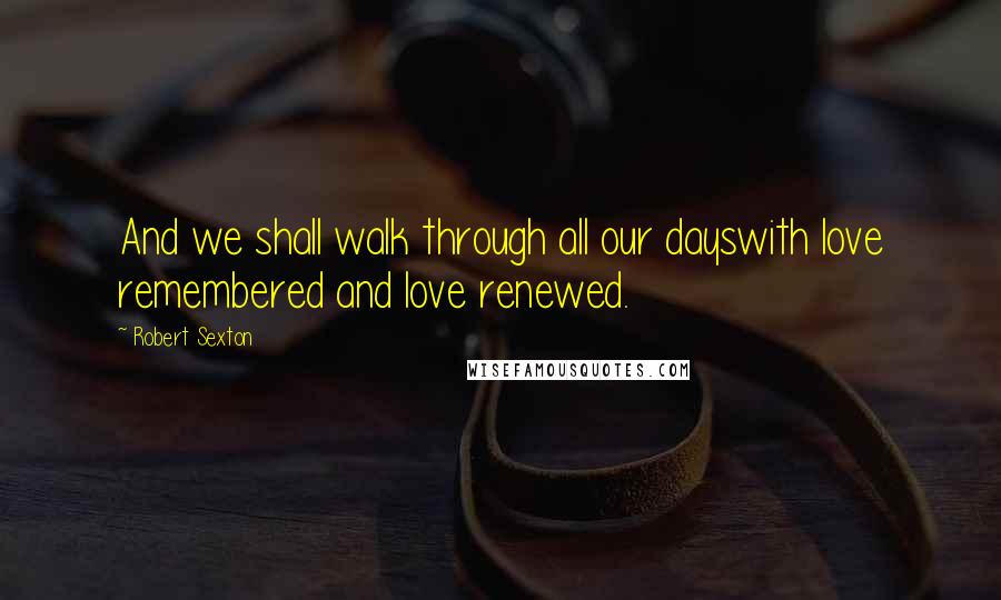 Robert Sexton Quotes: And we shall walk through all our dayswith love remembered and love renewed.