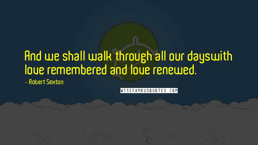 Robert Sexton Quotes: And we shall walk through all our dayswith love remembered and love renewed.