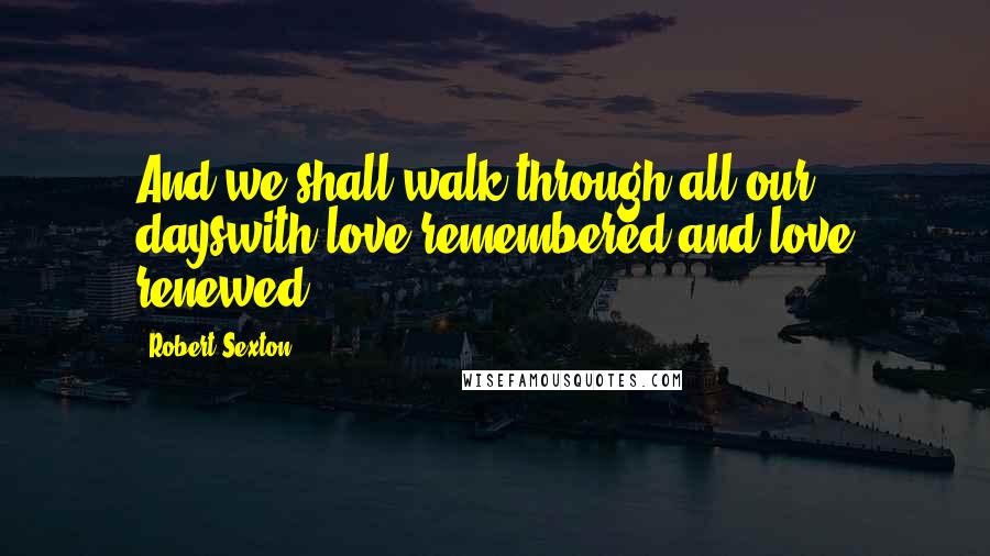 Robert Sexton Quotes: And we shall walk through all our dayswith love remembered and love renewed.