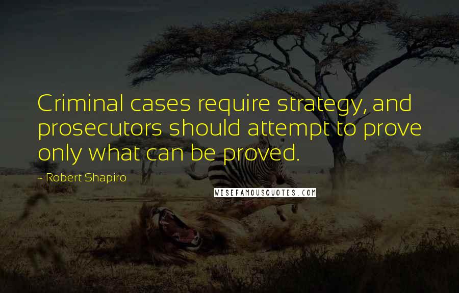 Robert Shapiro Quotes: Criminal cases require strategy, and prosecutors should attempt to prove only what can be proved.