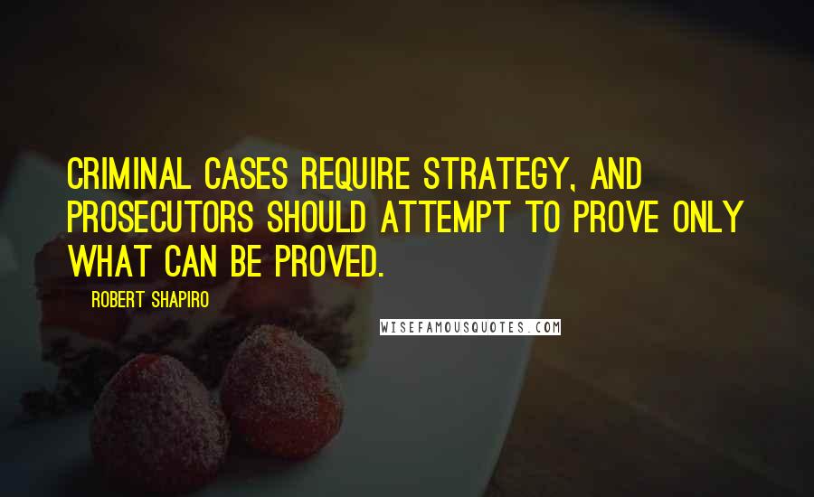 Robert Shapiro Quotes: Criminal cases require strategy, and prosecutors should attempt to prove only what can be proved.