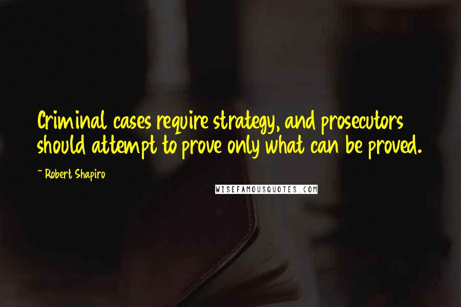 Robert Shapiro Quotes: Criminal cases require strategy, and prosecutors should attempt to prove only what can be proved.