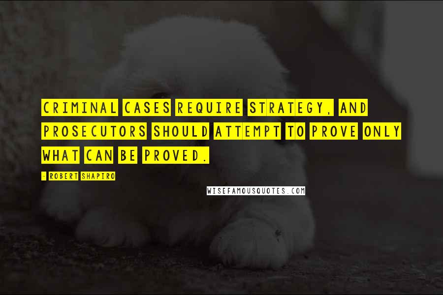 Robert Shapiro Quotes: Criminal cases require strategy, and prosecutors should attempt to prove only what can be proved.