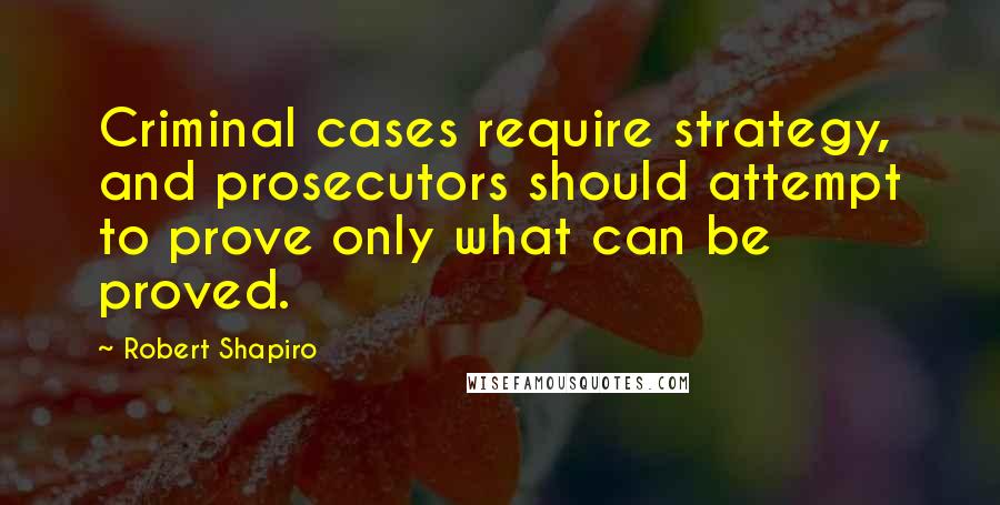 Robert Shapiro Quotes: Criminal cases require strategy, and prosecutors should attempt to prove only what can be proved.