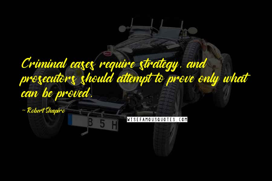 Robert Shapiro Quotes: Criminal cases require strategy, and prosecutors should attempt to prove only what can be proved.