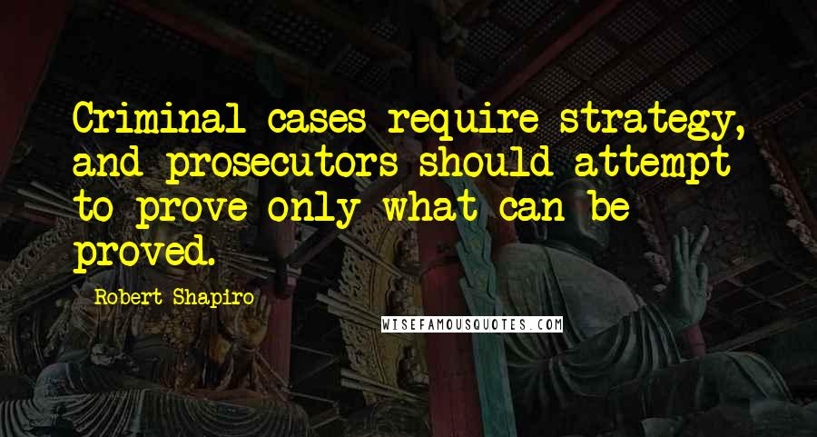 Robert Shapiro Quotes: Criminal cases require strategy, and prosecutors should attempt to prove only what can be proved.