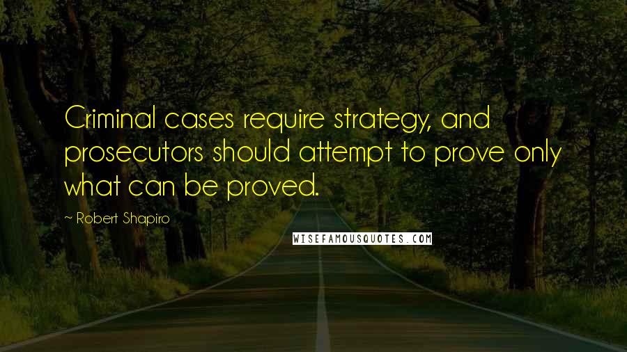 Robert Shapiro Quotes: Criminal cases require strategy, and prosecutors should attempt to prove only what can be proved.