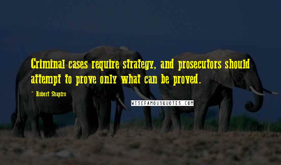 Robert Shapiro Quotes: Criminal cases require strategy, and prosecutors should attempt to prove only what can be proved.