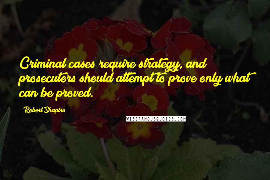 Robert Shapiro Quotes: Criminal cases require strategy, and prosecutors should attempt to prove only what can be proved.