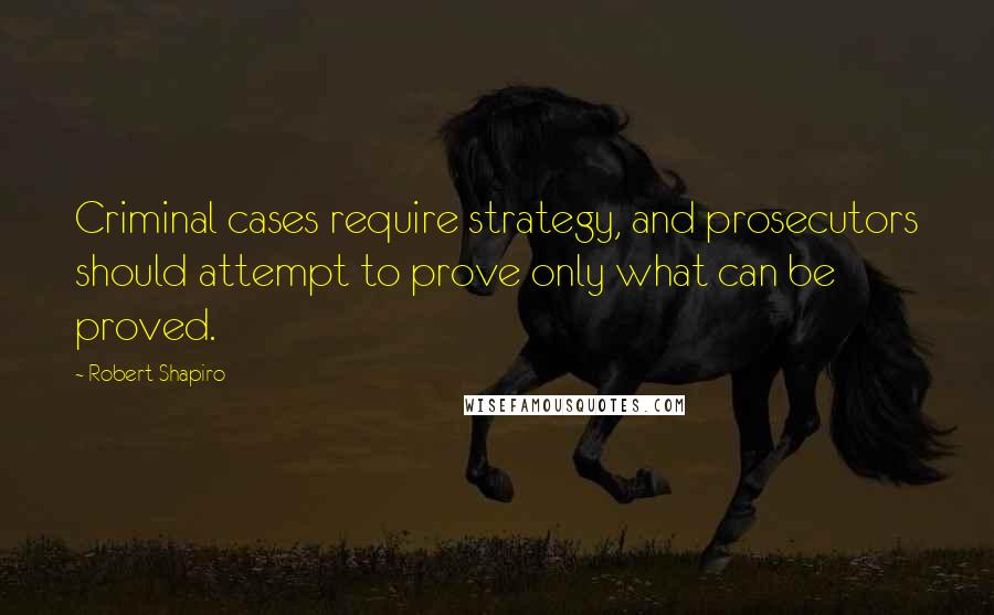 Robert Shapiro Quotes: Criminal cases require strategy, and prosecutors should attempt to prove only what can be proved.