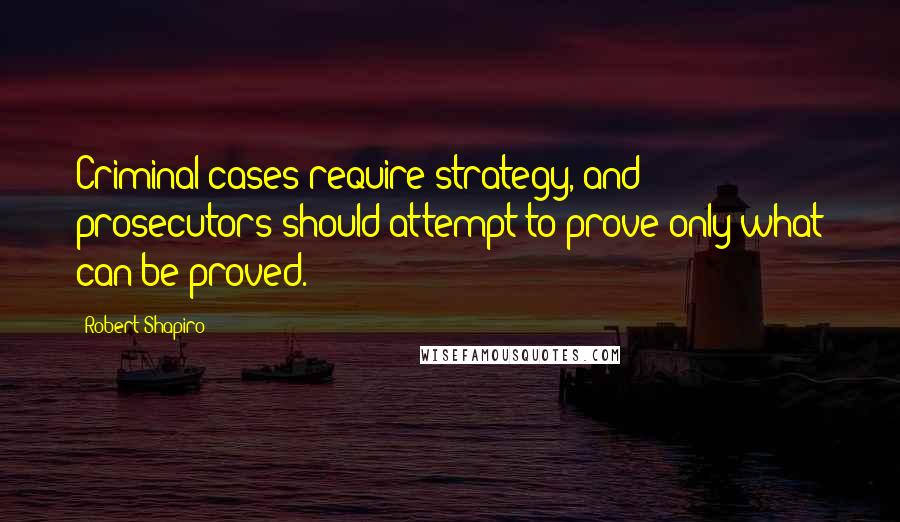 Robert Shapiro Quotes: Criminal cases require strategy, and prosecutors should attempt to prove only what can be proved.