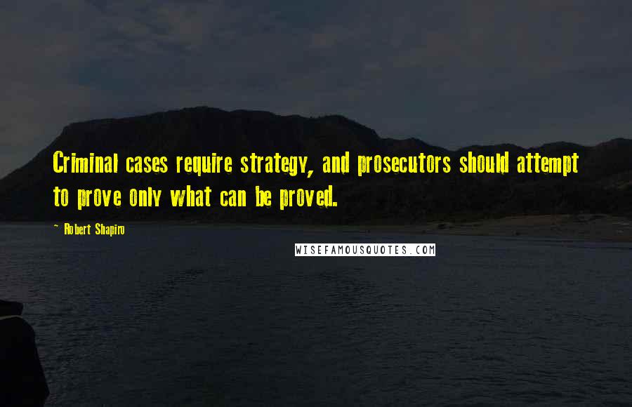 Robert Shapiro Quotes: Criminal cases require strategy, and prosecutors should attempt to prove only what can be proved.