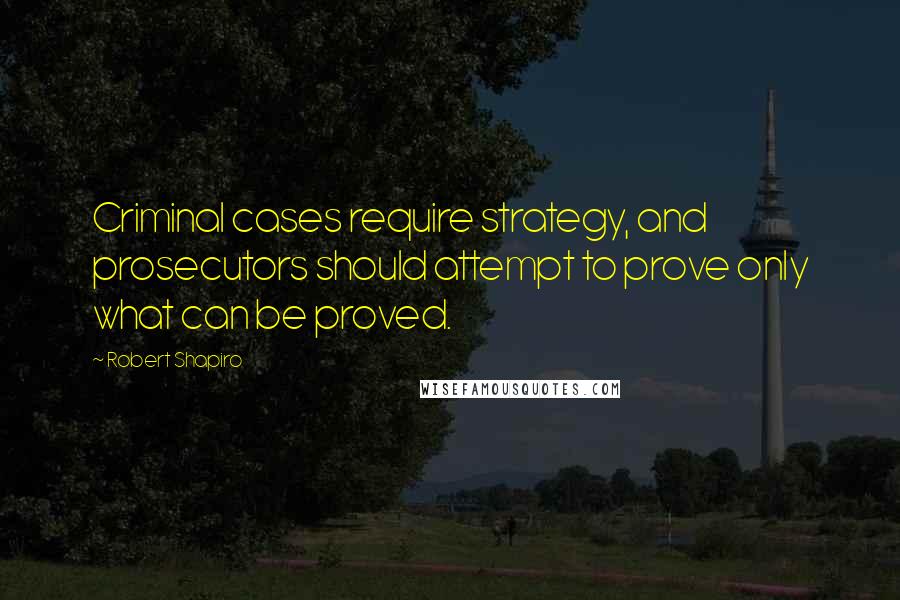 Robert Shapiro Quotes: Criminal cases require strategy, and prosecutors should attempt to prove only what can be proved.