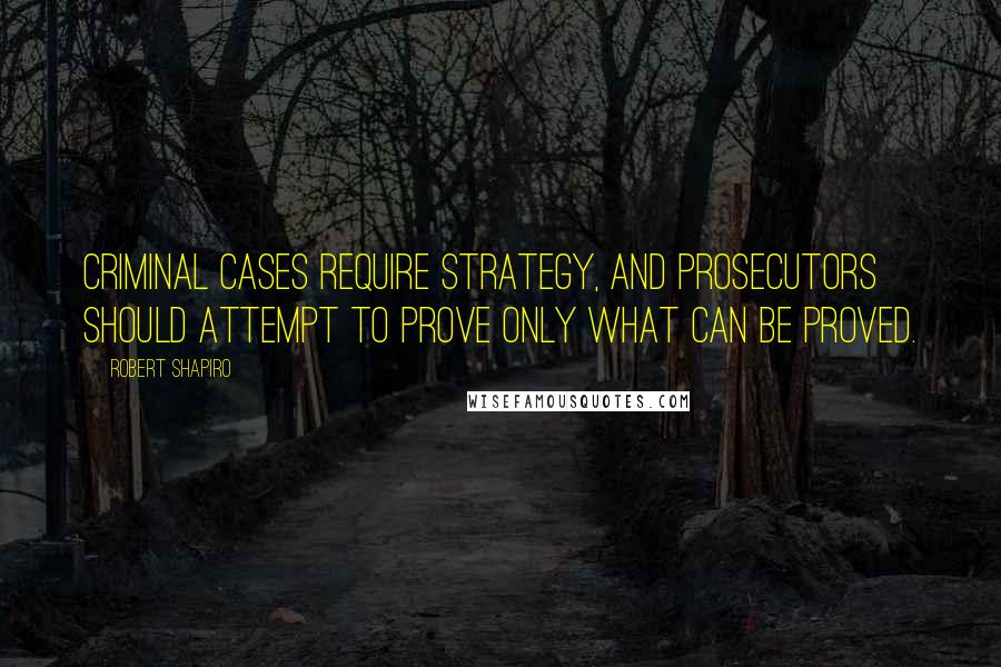 Robert Shapiro Quotes: Criminal cases require strategy, and prosecutors should attempt to prove only what can be proved.