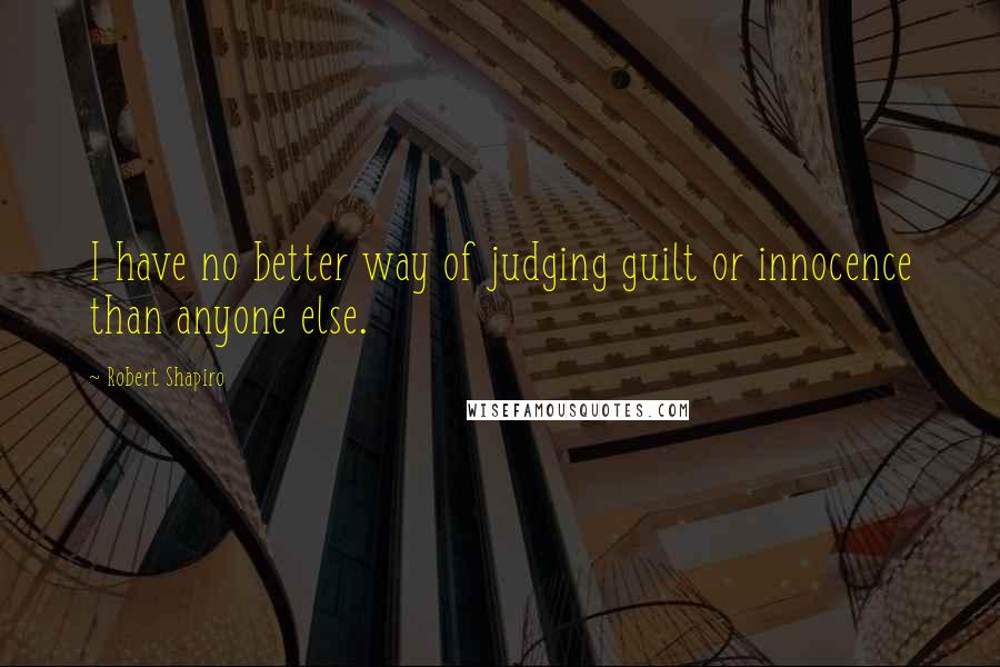 Robert Shapiro Quotes: I have no better way of judging guilt or innocence than anyone else.