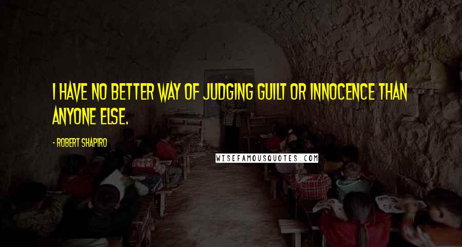 Robert Shapiro Quotes: I have no better way of judging guilt or innocence than anyone else.