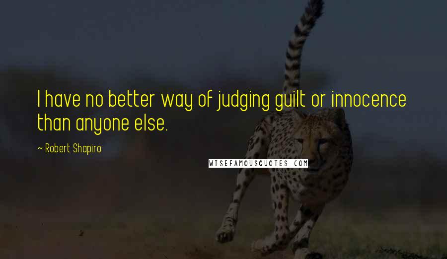 Robert Shapiro Quotes: I have no better way of judging guilt or innocence than anyone else.