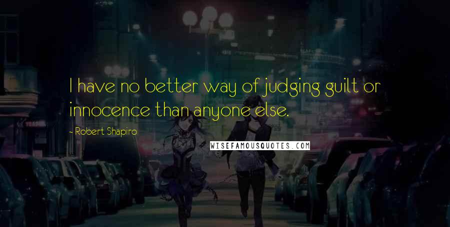 Robert Shapiro Quotes: I have no better way of judging guilt or innocence than anyone else.