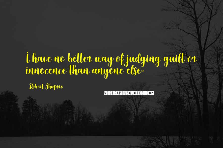 Robert Shapiro Quotes: I have no better way of judging guilt or innocence than anyone else.