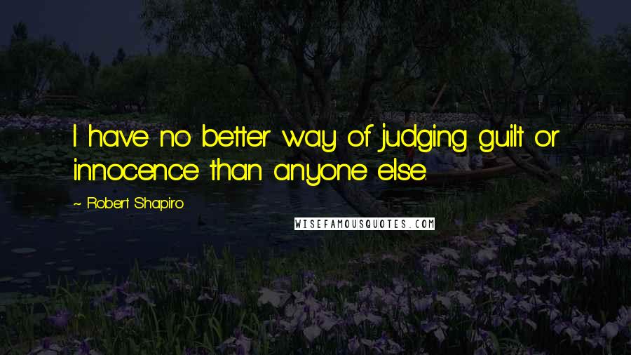 Robert Shapiro Quotes: I have no better way of judging guilt or innocence than anyone else.