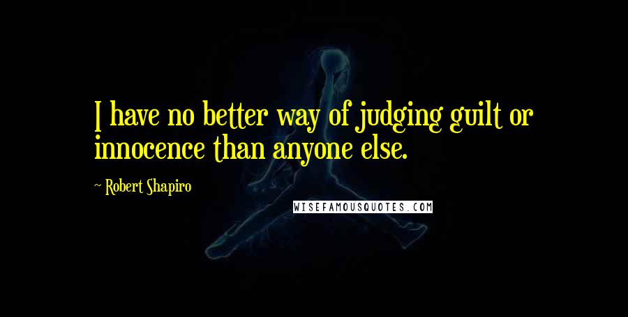 Robert Shapiro Quotes: I have no better way of judging guilt or innocence than anyone else.