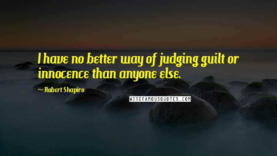 Robert Shapiro Quotes: I have no better way of judging guilt or innocence than anyone else.