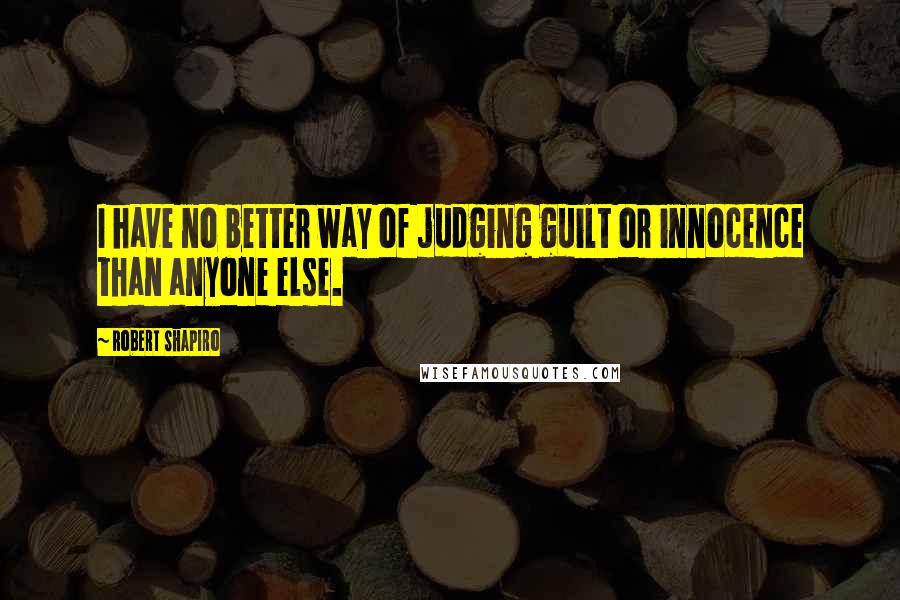 Robert Shapiro Quotes: I have no better way of judging guilt or innocence than anyone else.